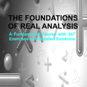 THE FOUNDATIONS OF REAL ANALYSIS: A Fundamental Course with 347 Exercises and Detailed Solutions
